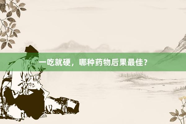 一吃就硬,哪种药物后果最佳?